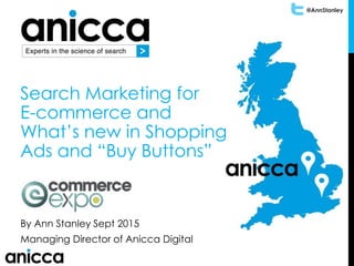 @AnnStanley
Search Marketing for
E-commerce and
What’s new in Shopping
Ads and “Buy Buttons”
By Ann Stanley Sept 2015
Managing Director of Anicca Digital
 