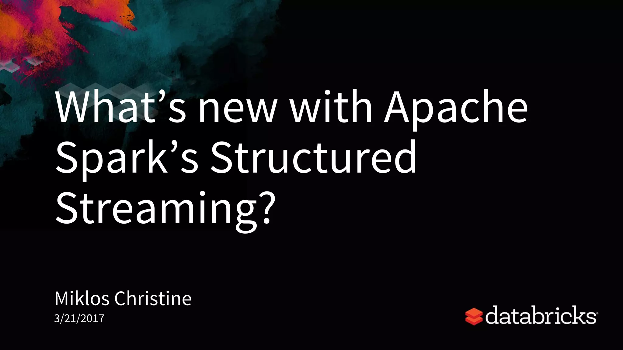 What’s new with Apache
Spark’s Structured
Streaming?
Miklos Christine
3/21/2017
 