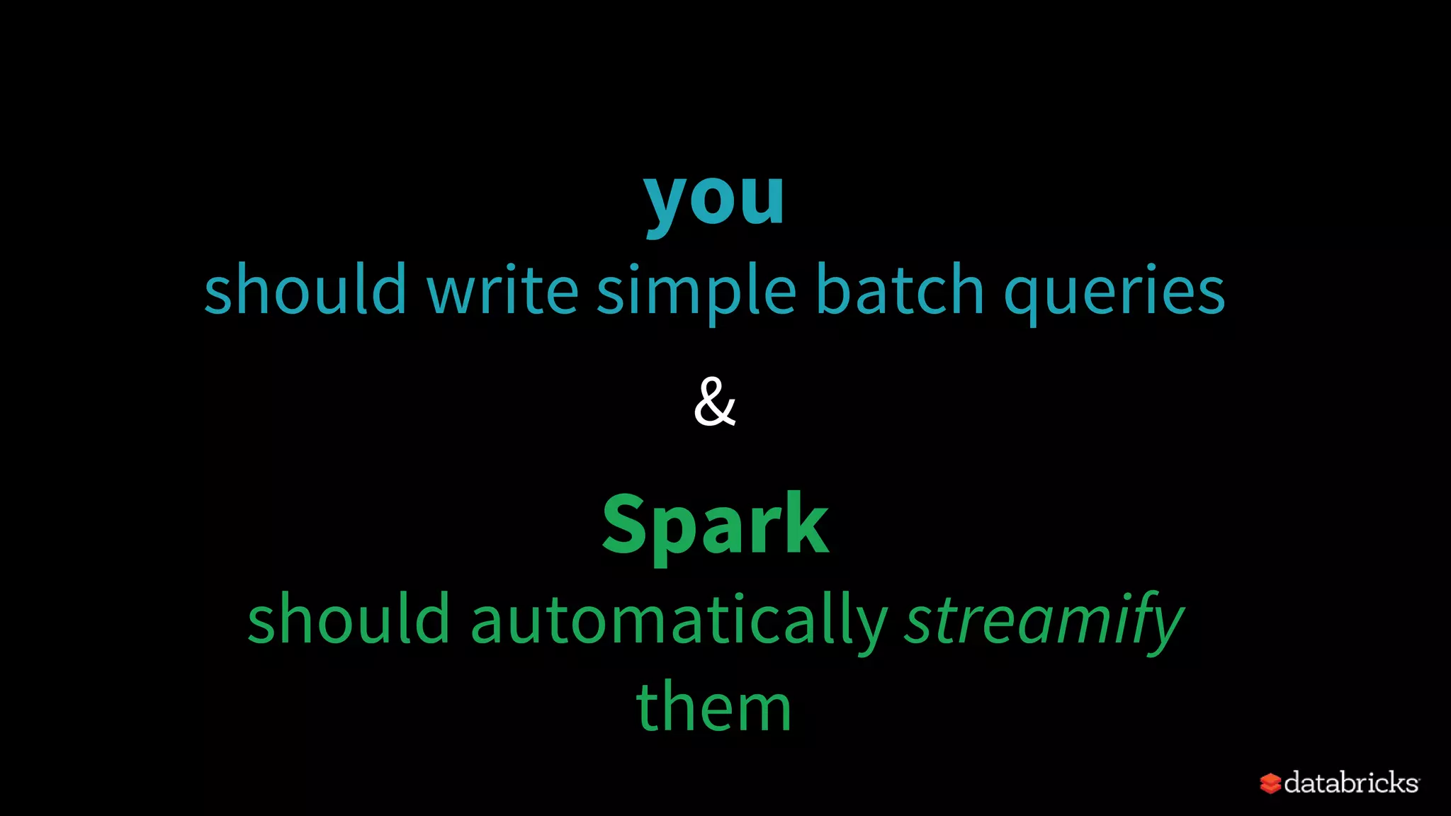 you
should write simple batch queries
&
Spark
should automatically streamify
them
 
