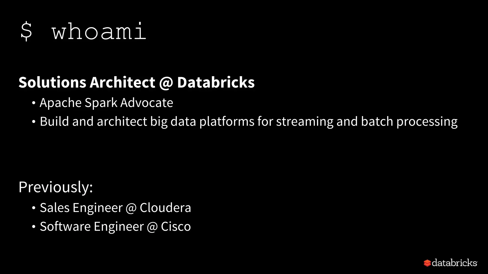 $ whoami
Solutions Architect @ Databricks
• Apache Spark Advocate
• Build and architect big data platforms for streaming and batch processing
Previously:
• Sales Engineer @ Cloudera
• Software Engineer @ Cisco
 