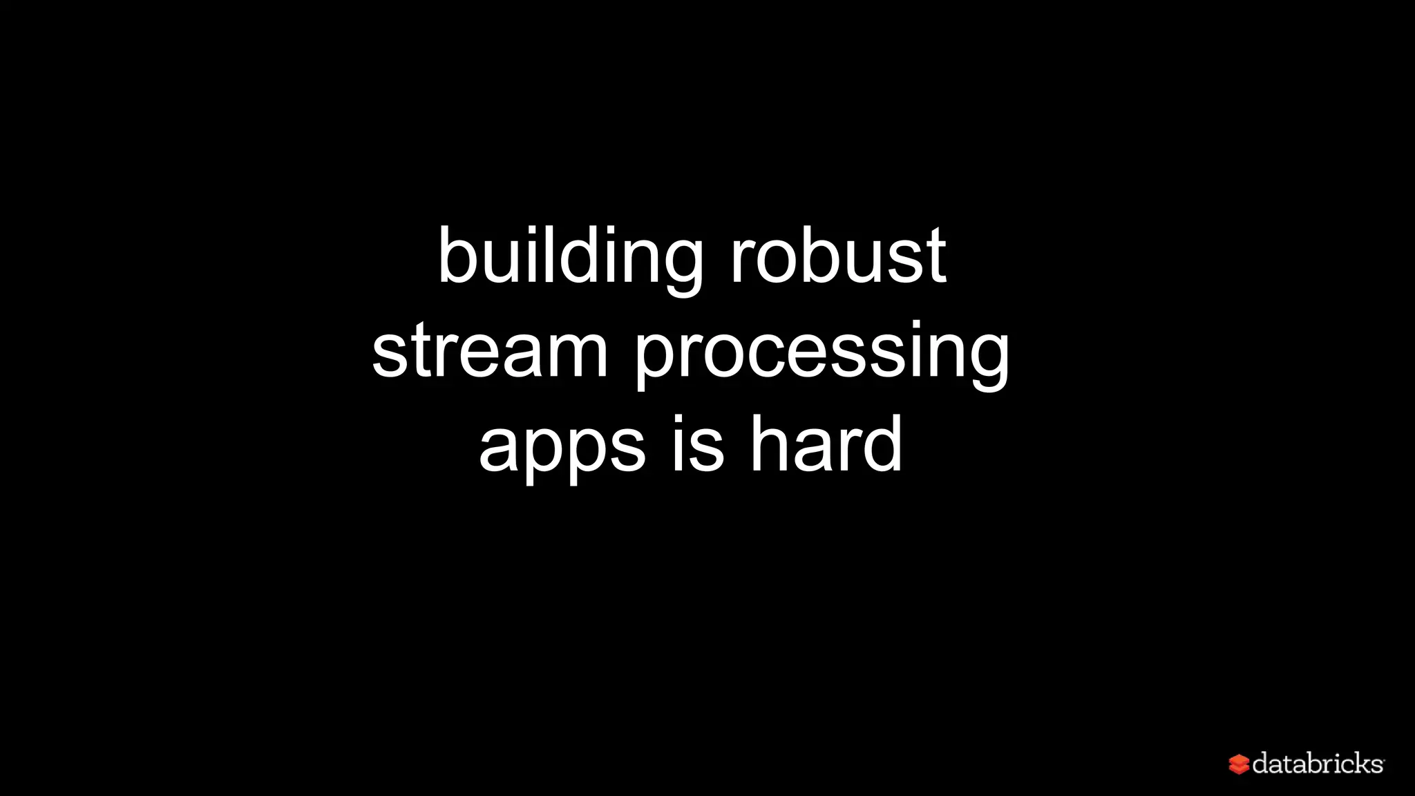 building robust
stream processing
apps is hard
 