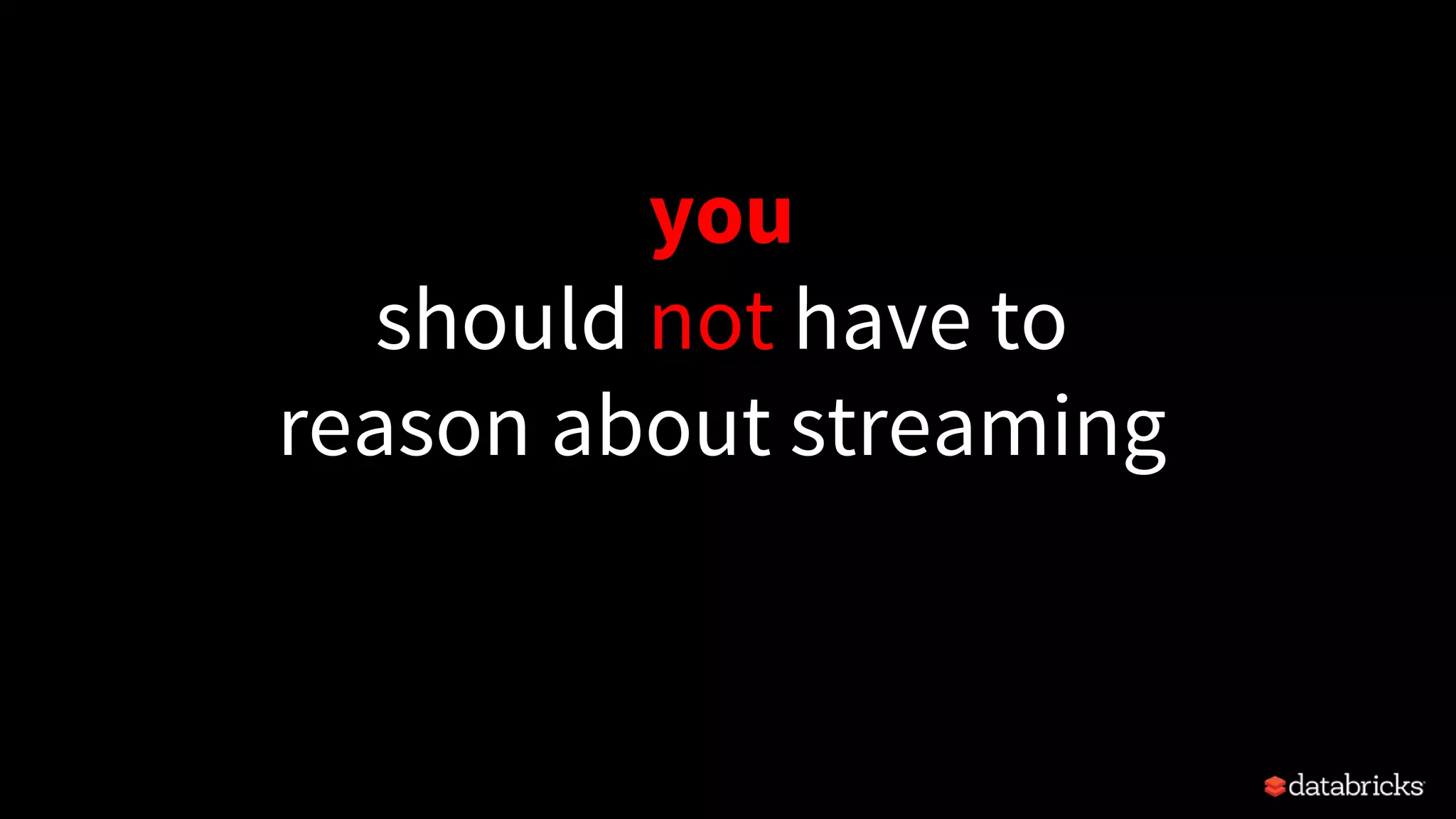you
should not have to
reason about streaming
 