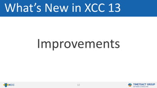 12
Improvements
What’s New in XCC 13
 