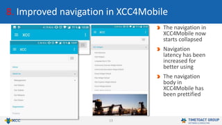 13
8. Improved navigation in XCC4Mobile
The navigation in
XCC4Mobile now
starts collapsed
Navigation
latency has been
increased for
better using
The navigation
body in
XCC4Mobile has
been prettified
 