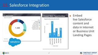 17
11. Salesforce Integration
Embed
live Salesforce
content and
data in Internet
or Business Unit
Landing Pages
 