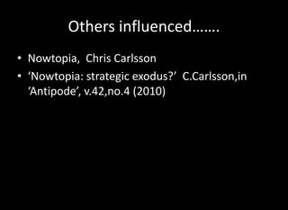 Others influenced…….
• Nowtopia, Chris Carlsson
• ‘Nowtopia: strategic exodus?’ C.Carlsson,in
  ‘Antipode’, v.42,no.4 (2010)
 