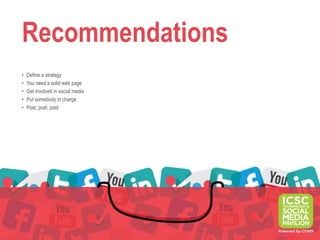 Recommendations
•   Define a strategy
•   You need a solid web page
•   Get involved in social media
•   Put somebody in charge
•   Post, post, post
 
