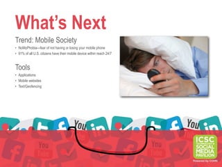 What’s Next
Trend: Mobile Society
• NoMoPhobia—fear of not having or losing your mobile phone
• 91% of all U.S. citizens have their mobile device within reach 24/7


Tools
• Applications
• Mobile websites
• Text/Geofencing
 