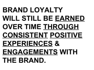 BRAND LOYALTY  WILL STILL BE  EARNED  OVER TIME  THROUGH   CONSISTENT   POSITIVE   EXPERIENCES  &  ENGAGEMENTS  WITH THE BRAND. 