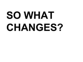 SO WHAT CHANGES? 