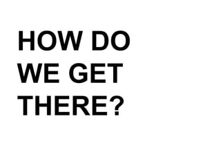 HOW DO  WE GET THERE? 