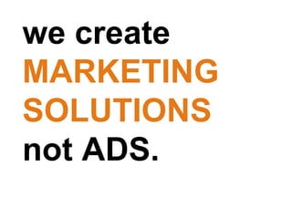 we create  MARKETING SOLUTIONS  not ADS.  
