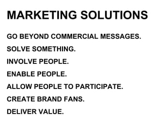 MARKETING SOLUTIONS GO BEYOND COMMERCIAL MESSAGES. SOLVE SOMETHING. INVOLVE PEOPLE. ENABLE PEOPLE. ALLOW PEOPLE TO PARTICIPATE. CREATE BRAND FANS. DELIVER VALUE. 