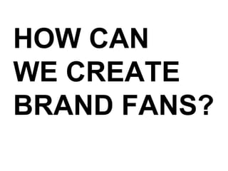HOW CAN WE CREATE BRAND FANS? 