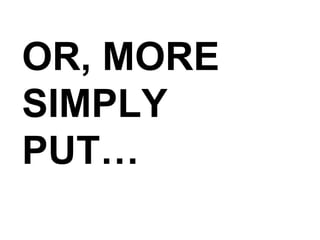 OR, MORE SIMPLY PUT… 