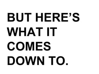 BUT HERE’S  WHAT IT  COMES  DOWN TO. 