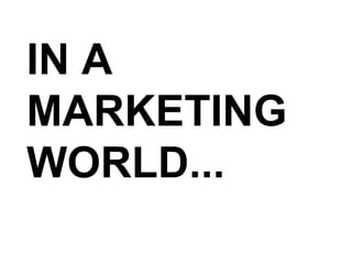 IN A MARKETING WORLD... 