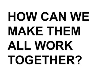HOW CAN WE MAKE THEM ALL WORK TOGETHER? 