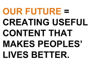 OUR FUTURE  = CREATING USEFUL CONTENT THAT MAKES PEOPLES’ LIVES BETTER. 