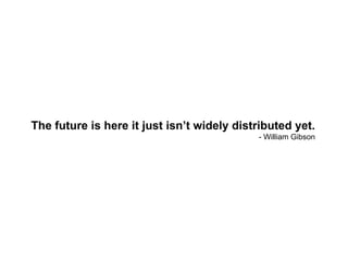 The future is here it just isn’t widely distributed yet. - William Gibson 