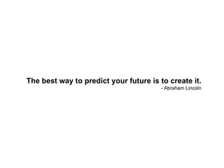 The best way to predict your future is to create it. - Abraham Lincoln 