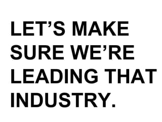 LET’S MAKE SURE WE’RE LEADING THAT INDUSTRY. 