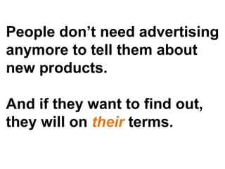 People don’t need advertising anymore to tell them about new products. And if they want to find out, they will on  their  terms. 