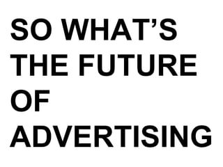 SO WHAT’S THE FUTURE  OF ADVERTISING 