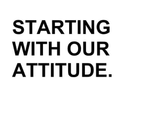 STARTING WITH OUR ATTITUDE. 