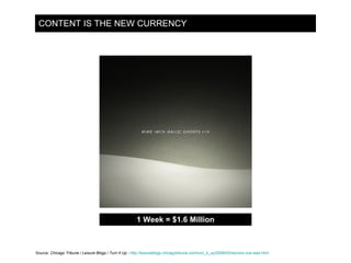 CONTENT IS THE NEW CURRENCY 1 Week = $1.6 Million Source:  Chicago Tribune / Leisure Blogs / Turn It Up -   http://leisure...