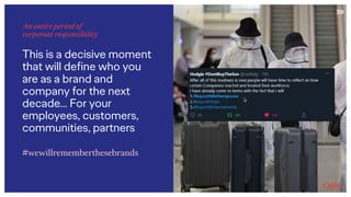 39
An entire period of  
corporate responsibility
This is a decisive moment
that will define who you
are as a brand and
company for the next
decade… For your
employees, customers,
communities, partners
#wewillrememberthesebrands
 