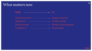 43
FROM
Purpose in words
Self interest
Brand strategy
Competitors
TO
Purpose in action
Act like a leader
Brand as shared agenda
Partnerships
What matters now
 