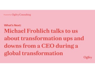 Powered by
What’s Next:
Michael Frohlich talks to us
about transformation ups and
downs from a CEO during a
global transformation
 