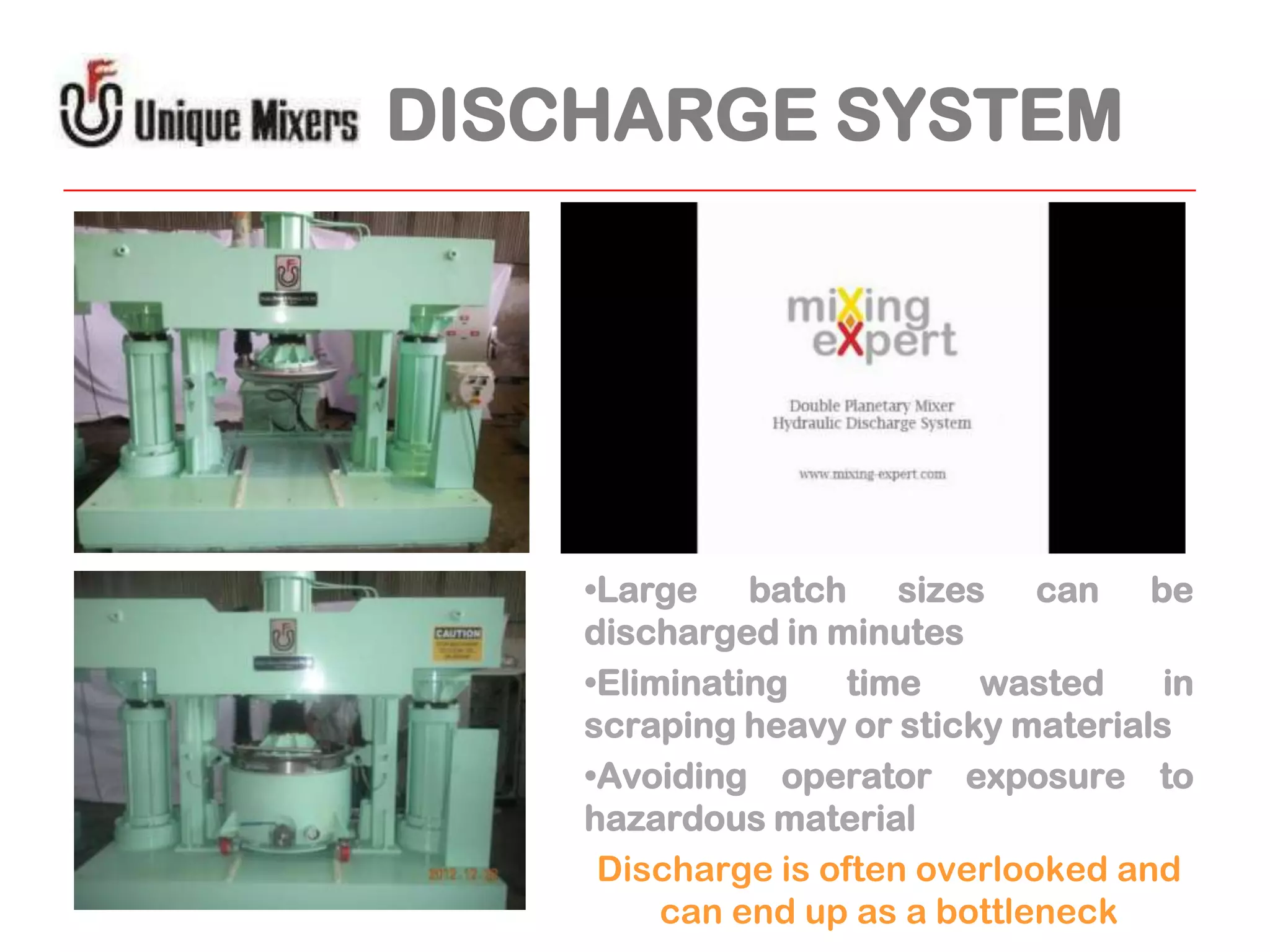 DISCHARGE SYSTEM

•Large batch sizes can be
discharged in minutes
•Eliminating
time
wasted
in
scraping heavy or sticky materials
•Avoiding operator exposure to
hazardous material
Discharge is often overlooked and
can end up as a bottleneck

 