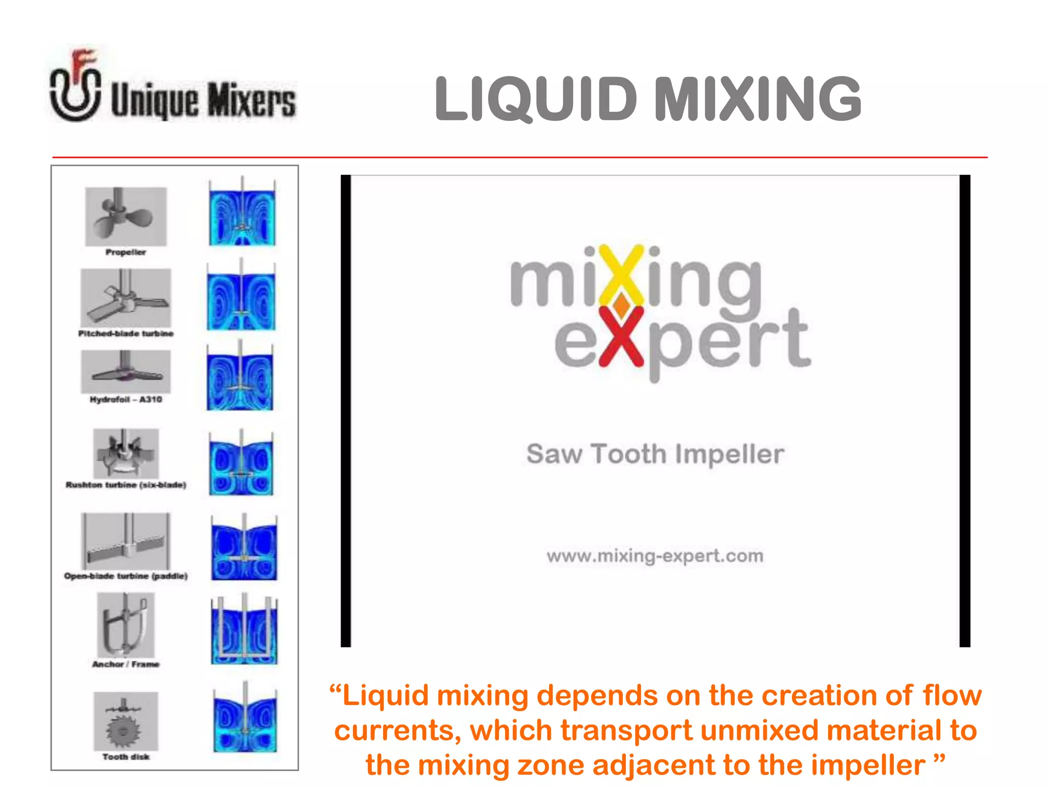 LIQUID MIXING

“Liquid mixing depends on the creation of flow
currents, which transport unmixed material to
the mixing zone adjacent to the impeller ”

 
