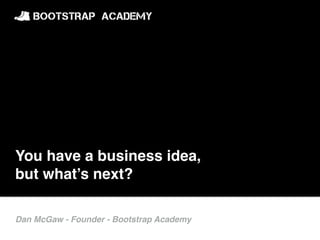 You have a business idea,
but what’s next?
Dan McGaw - Founder - Bootstrap Academy
 