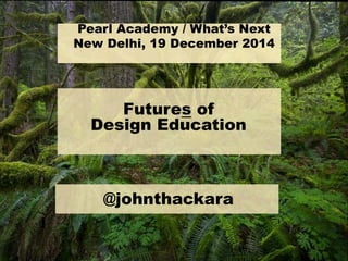 !
@johnthackara
Futures of
Design Education
Pearl Academy / What‟s Next
New Delhi, 19 December 2014
 