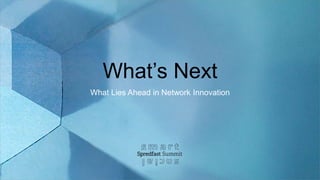 What’s Next
What Lies Ahead in Network Innovation
 