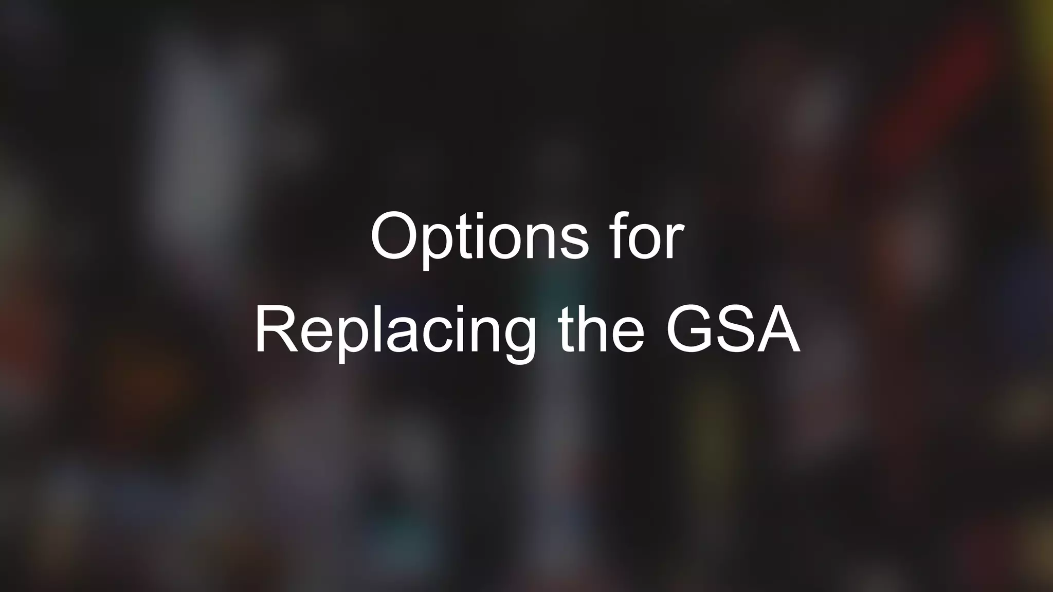 11
Options for
Replacing the GSA
 