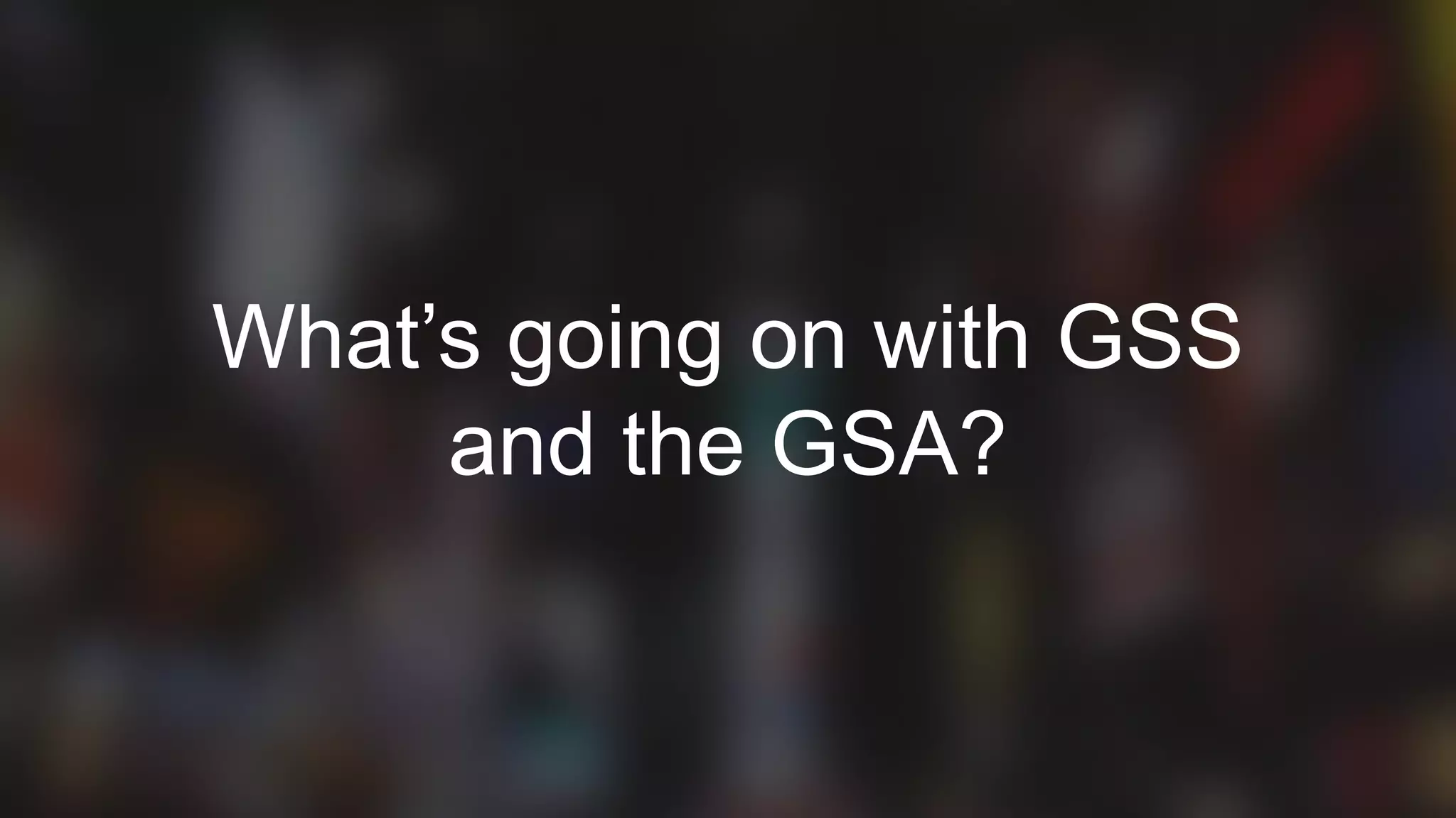 6
What’s going on with GSS
and the GSA?
 