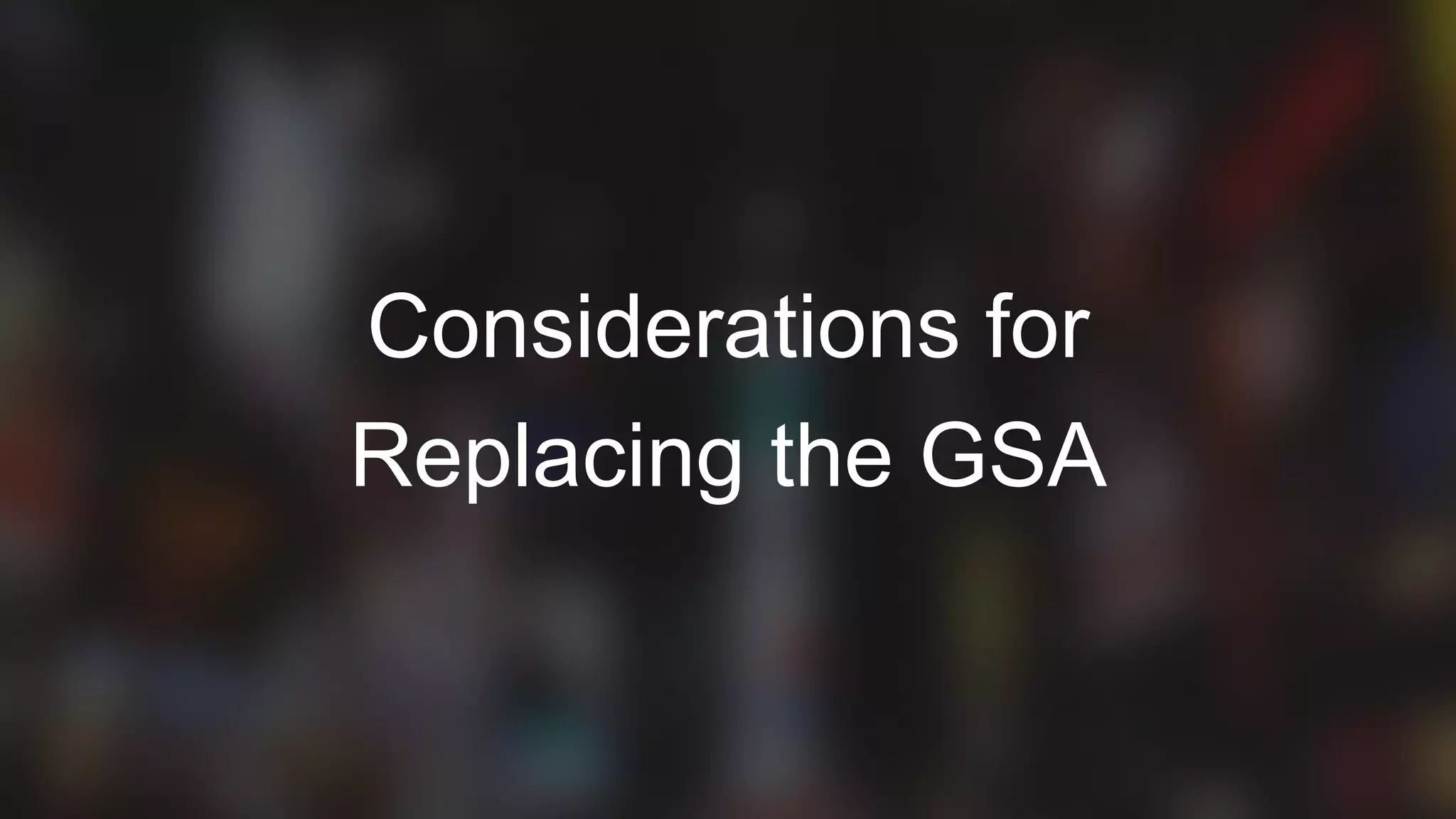 8
Considerations for
Replacing the GSA
 