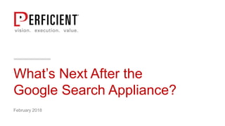 What’s Next After the
Google Search Appliance?
February 2018
 