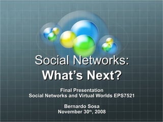 Social Networks: What’s Next? Final Presentation Social Networks and Virtual Worlds EPS7521 Bernardo Sosa November 30 th , 2008 