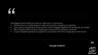 The biggest trend will be to move to ‘app only’ e-commerce
 Transactions on mobile (apps & web) will overtake shopping vi...