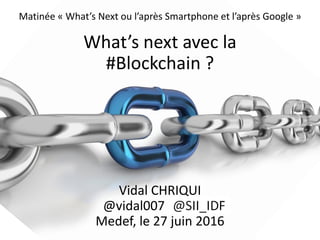 Matinée « What’s Next ou l’après Smartphone et l’après Google »
What’s next avec la
#Blockchain ?
Vidal CHRIQUI
@vidal007
Medef, le 27 juin 2016
 