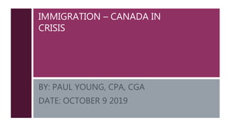 IMMIGRATION – CANADA IN
CRISIS
BY: PAUL YOUNG, CPA, CGA
DATE: OCTOBER 9 2019
 