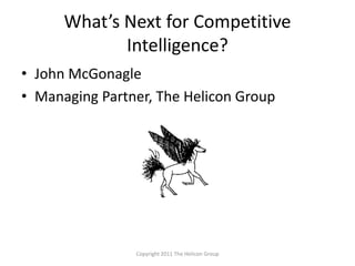 What’s Next for Competitive
Intelligence?
• John McGonagle
• Managing Partner, The Helicon Group
Copyright 2011 The Helicon Group
 