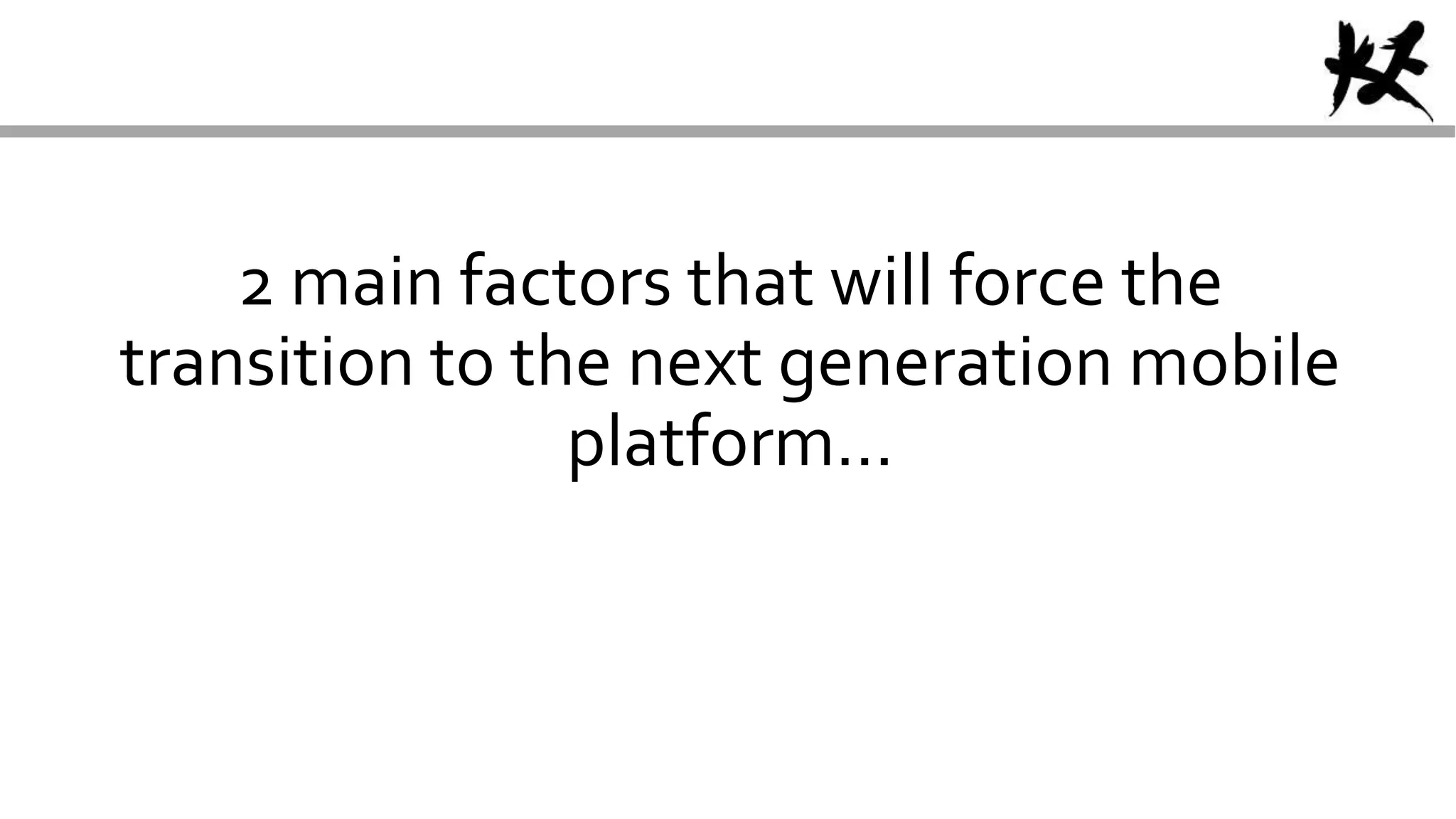 2 main factors that will force the
transition to the next generation mobile
platform…
 