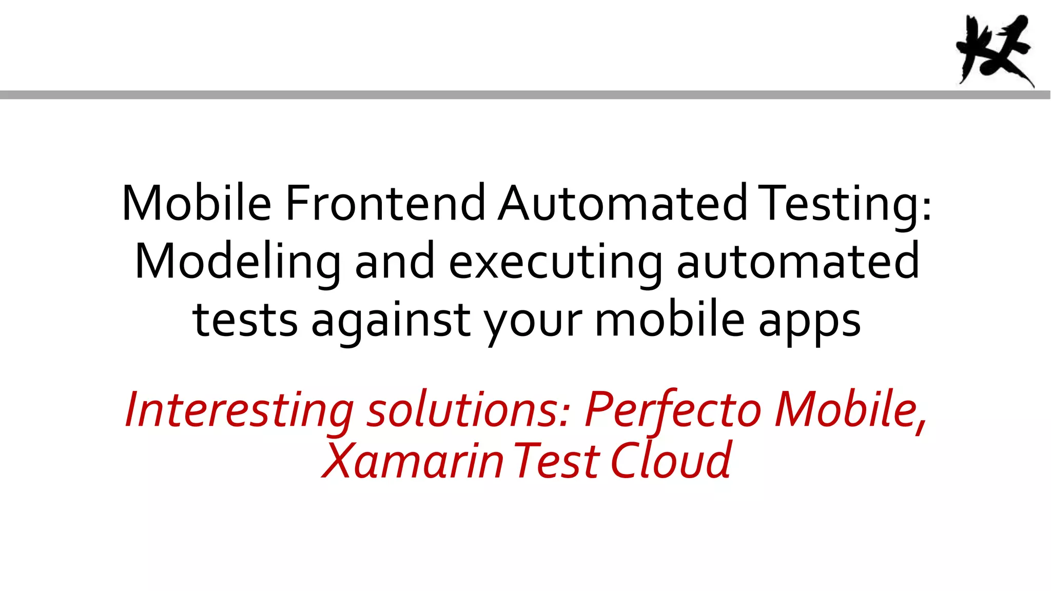 Mobile Frontend AutomatedTesting:
Modeling and executing automated
tests against your mobile apps
Interesting solutions: Perfecto Mobile,
XamarinTest Cloud
 