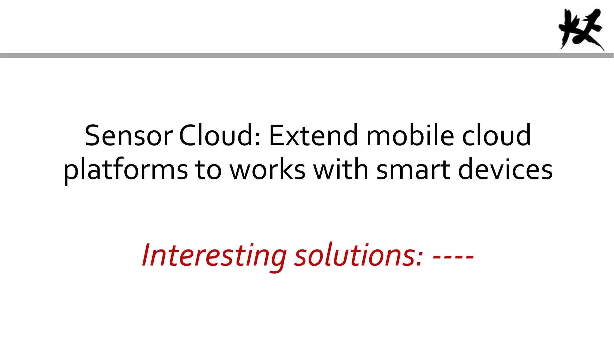 Sensor Cloud: Extend mobile cloud
platforms to works with smart devices
Interesting solutions: ----
 